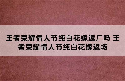 王者荣耀情人节纯白花嫁返厂吗 王者荣耀情人节纯白花嫁返场